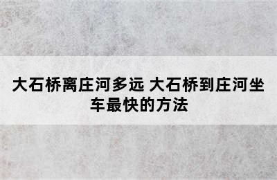 大石桥离庄河多远 大石桥到庄河坐车最快的方法